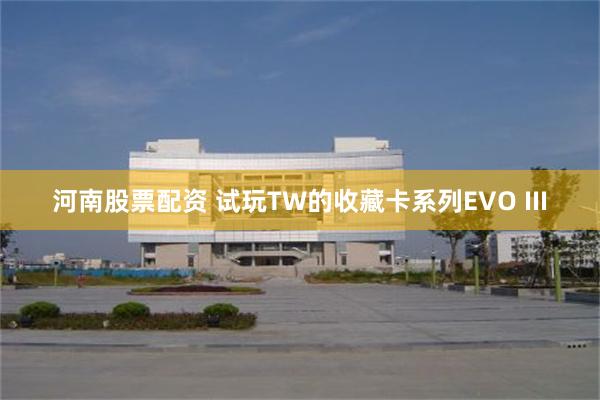 河南股票配资 试玩TW的收藏卡系列EVO III