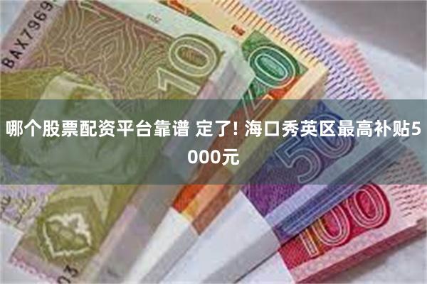 哪个股票配资平台靠谱 定了! 海口秀英区最高补贴5000元