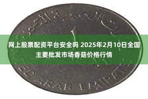 网上股票配资平台安全吗 2025年2月10日全国主要批发市场香菇价格行情