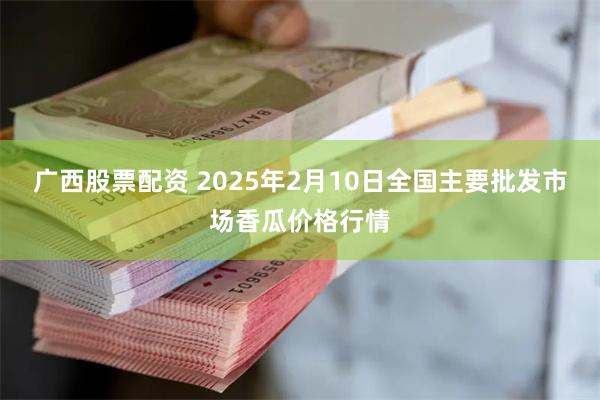 广西股票配资 2025年2月10日全国主要批发市场香瓜价格行情