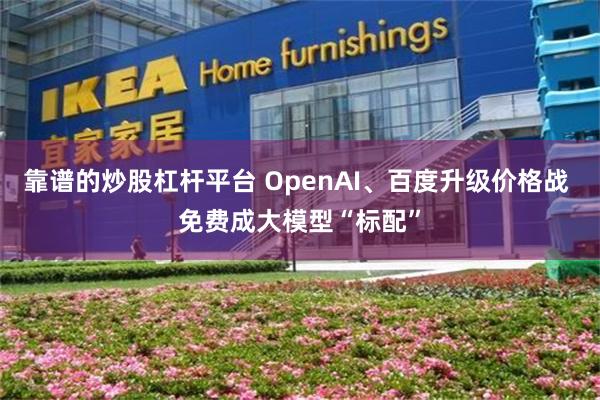 靠谱的炒股杠杆平台 OpenAI、百度升级价格战 免费成大模型“标配”