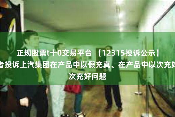 正规股票t十0交易平台 【12315投诉公示】消费者投诉上汽集团在产品中以假充真、在产品中以次充好问题