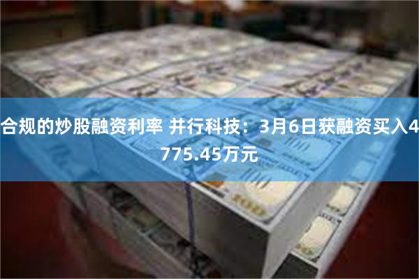 合规的炒股融资利率 并行科技：3月6日获融资买入4775.45万元