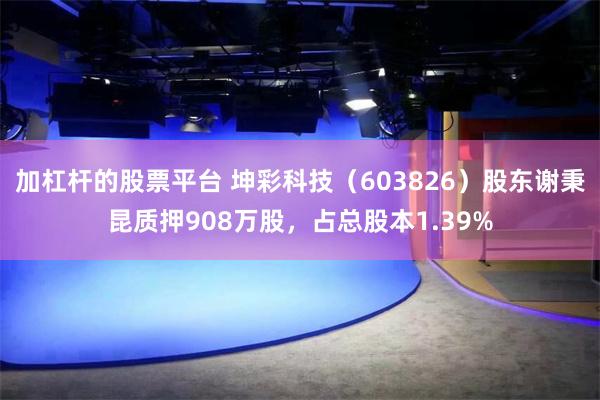 加杠杆的股票平台 坤彩科技（603826）股东谢秉昆质押908万股，占总股本1.39%